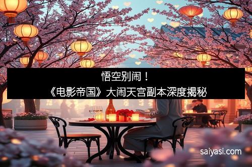 悟空别闹！《电影帝国》大闹天宫副本深度揭秘