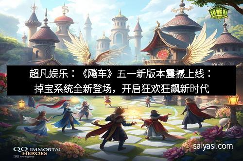 超凡娱乐：《飚车》五一新版本震撼上线：掉宝系统全新登场，开启狂欢狂飙新时代