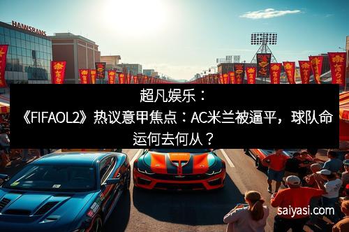 超凡娱乐：《FIFAOL2》热议意甲焦点：AC米兰被逼平，球队命运何去何从？