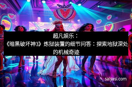 超凡娱乐：《暗黑破坏神3》炼狱装置的细节问答：探索地狱深处的机械奇迹