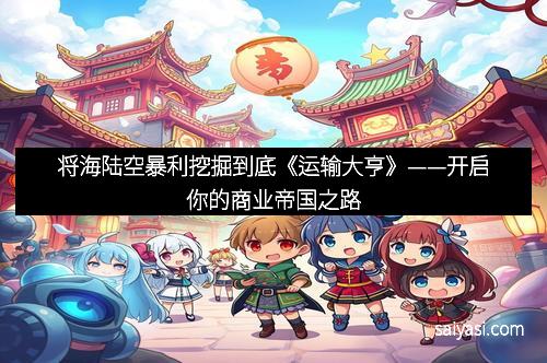 将海陆空暴利挖掘到底《运输大亨》——开启你的商业帝国之路